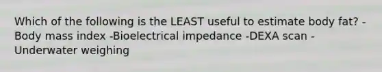 Which of the following is the LEAST useful to estimate body fat? -Body mass index -Bioelectrical impedance -DEXA scan -Underwater weighing