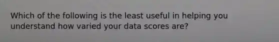 Which of the following is the least useful in helping you understand how varied your data scores are?