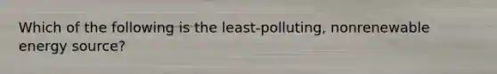 Which of the following is the least-polluting, nonrenewable energy source?