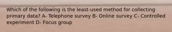 Which of the following is the least-used method for collecting primary data? A- Telephone survey B- Online survey C- Controlled experiment D- Focus group