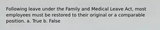 Following leave under the Family and Medical Leave Act, most employees must be restored to their original or a comparable position. a. True b. False