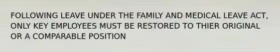 FOLLOWING LEAVE UNDER THE FAMILY AND MEDICAL LEAVE ACT, ONLY KEY EMPLOYEES MUST BE RESTORED TO THIER ORIGINAL OR A COMPARABLE POSITION