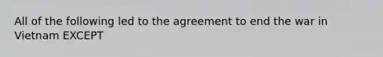 All of the following led to the agreement to end the war in Vietnam EXCEPT