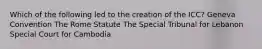 Which of the following led to the creation of the ICC? Geneva Convention The Rome Statute The Special Tribunal for Lebanon Special Court for Cambodia