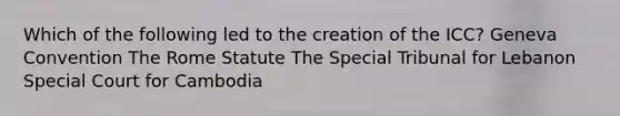 Which of the following led to the creation of the ICC? Geneva Convention The Rome Statute The Special Tribunal for Lebanon Special Court for Cambodia