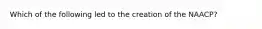 Which of the following led to the creation of the NAACP?