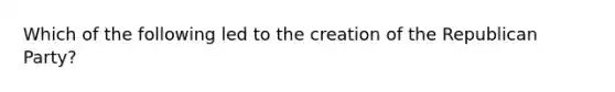 Which of the following led to the creation of the Republican Party?