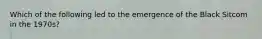 Which of the following led to the emergence of the Black Sitcom in the 1970s?