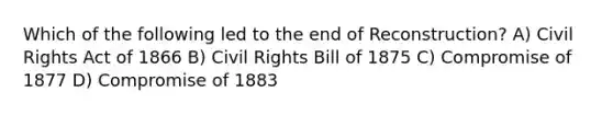 Which of the following led to the end of Reconstruction? A) <a href='https://www.questionai.com/knowledge/kkdJLQddfe-civil-rights' class='anchor-knowledge'>civil rights</a> Act of 1866 B) Civil Rights Bill of 1875 C) Compromise of 1877 D) Compromise of 1883