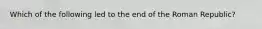 Which of the following led to the end of the Roman Republic?