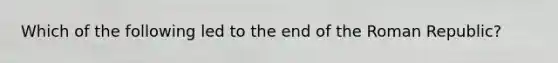 Which of the following led to the end of the Roman Republic?