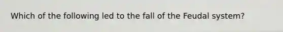 Which of the following led to the fall of the Feudal system?