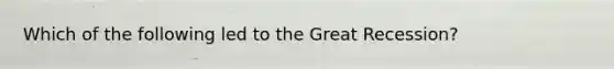 Which of the following led to the Great Recession?