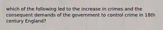 which of the following led to the increase in crimes and the consequent demands of the government to control crime in 18th century England?