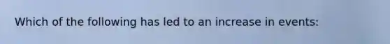 Which of the following has led to an increase in events: