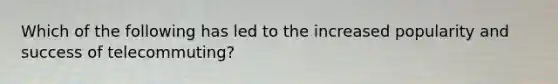 Which of the following has led to the increased popularity and success of telecommuting?