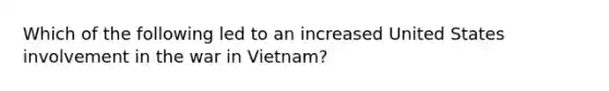 Which of the following led to an increased United States involvement in the war in Vietnam?