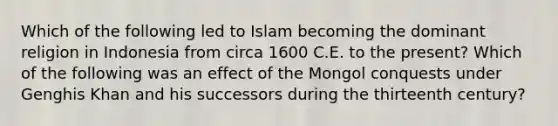 Which of the following led to Islam becoming the dominant religion in Indonesia from circa 1600 C.E. to the present? Which of the following was an effect of the Mongol conquests under Genghis Khan and his successors during the thirteenth century?