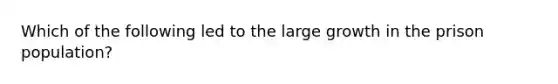 Which of the following led to the large growth in the prison population?