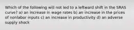 Which of the following will not led to a leftward shift in the SRAS curve? a) an increase in wage rates b) an increase in the prices of nonlabor inputs c) an increase in productivity d) an adverse supply shock