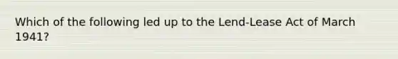 Which of the following led up to the Lend-Lease Act of March 1941?