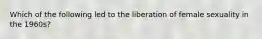 Which of the following led to the liberation of female sexuality in the 1960s?