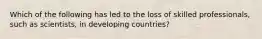 Which of the following has led to the loss of skilled professionals, such as scientists, in developing countries?