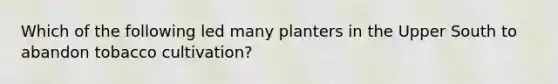 Which of the following led many planters in the Upper South to abandon tobacco cultivation?