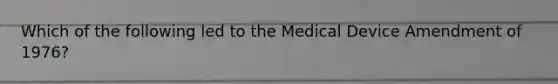 Which of the following led to the Medical Device Amendment of 1976?