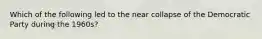 Which of the following led to the near collapse of the Democratic Party during the 1960s?