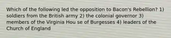 Which of the following led the opposition to Bacon's Rebellion? 1) soldiers from the British army 2) the colonial governor 3) members of the Virginia Hou se of Burgesses 4) leaders of the Church of England