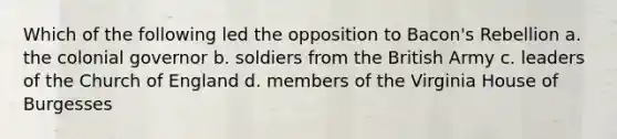 Which of the following led the opposition to Bacon's Rebellion a. the colonial governor b. soldiers from the British Army c. leaders of the Church of England d. members of the Virginia House of Burgesses