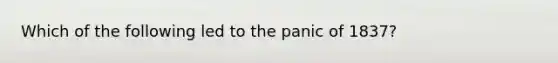 Which of the following led to the panic of 1837?