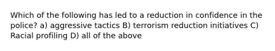 Which of the following has led to a reduction in confidence in the police? a) aggressive tactics B) terrorism reduction initiatives C) Racial profiling D) all of the above