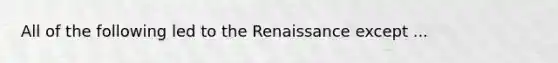 All of the following led to the Renaissance except ...