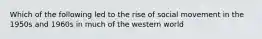 Which of the following led to the rise of social movement in the 1950s and 1960s in much of the western world