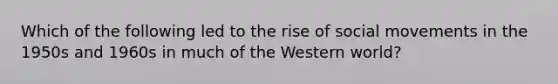 Which of the following led to the rise of social movements in the 1950s and 1960s in much of the Western world?