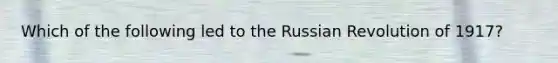 Which of the following led to the Russian Revolution of 1917?