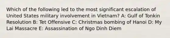 Which of the following led to the most significant escalation of United States military involvement in Vietnam? A: Gulf of Tonkin Resolution B: Tet Offensive C: Christmas bombing of Hanoi D: My Lai Massacre E: Assassination of Ngo Dinh Diem