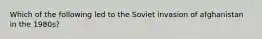 Which of the following led to the Soviet invasion of afghanistan in the 1980s?