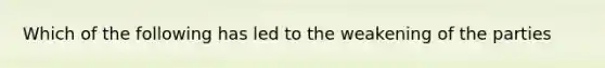 Which of the following has led to the weakening of the parties