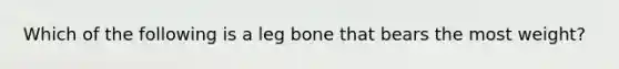 Which of the following is a leg bone that bears the most weight?