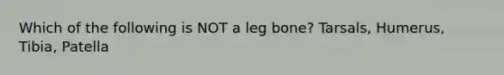 Which of the following is NOT a leg bone? Tarsals, Humerus, Tibia, Patella