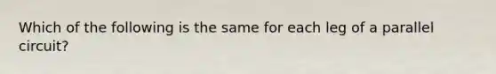 Which of the following is the same for each leg of a parallel​ circuit?