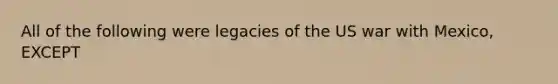 All of the following were legacies of the US war with Mexico, EXCEPT