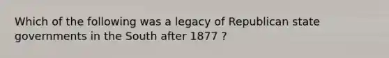 Which of the following was a legacy of Republican state governments in the South after 1877 ?