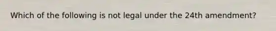 Which of the following is not legal under the 24th amendment?