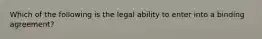 Which of the following is the legal ability to enter into a binding agreement?