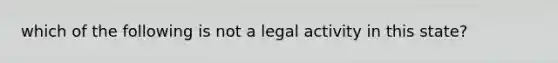 which of the following is not a legal activity in this state?