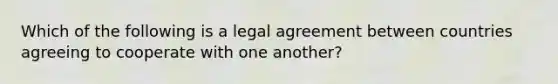 Which of the following is a legal agreement between countries agreeing to cooperate with one​ another?